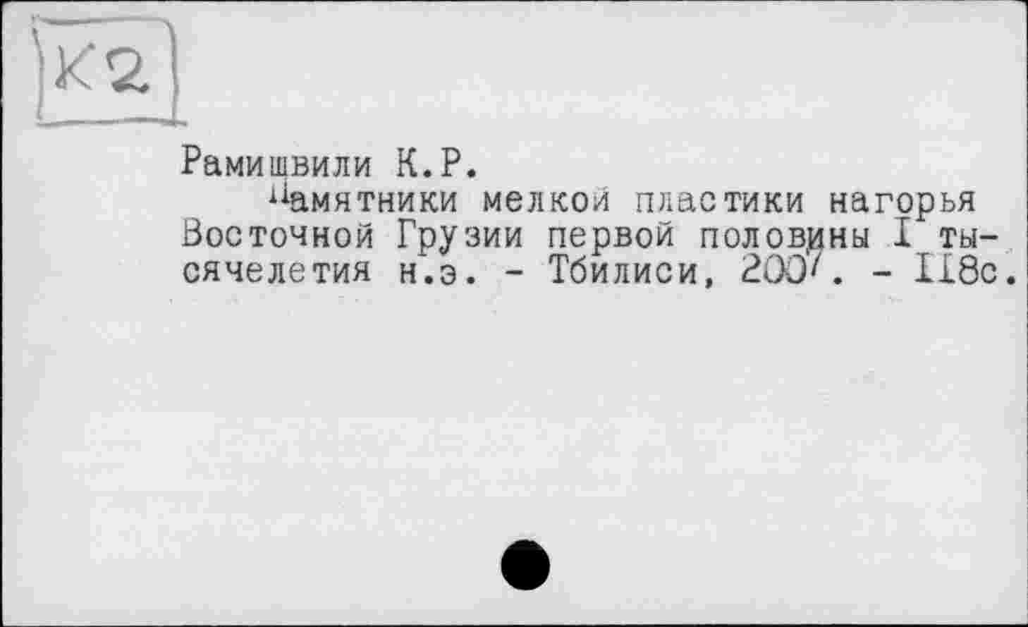 ﻿Рамишвили К.P.
Памятники мелкол пластики нагорья Восточной Грузии первой половины I тысячелетия н.э. - Тбилиси, 200'. - 118с.